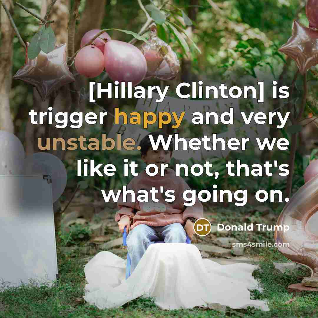 “[Hillary Clinton] is trigger happy and very unstable. Whether we like it or not, that's what's going on.” quote by Donald Trump