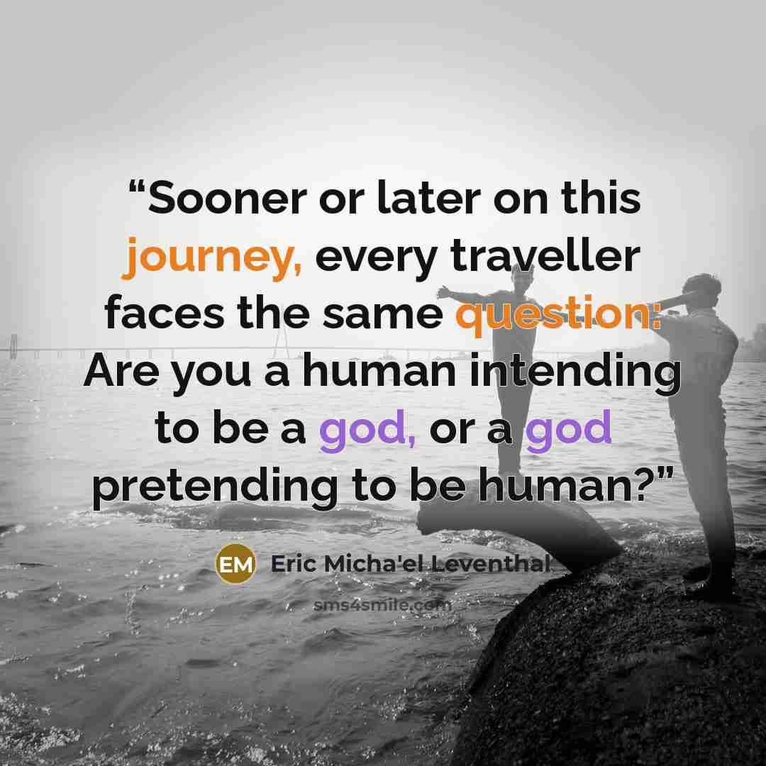 “Sooner or later on this journey, every traveller faces the same question: Are you a human intending to be a god, or a god pretending to be human?” quote by Eric Micha'el Leventhal
