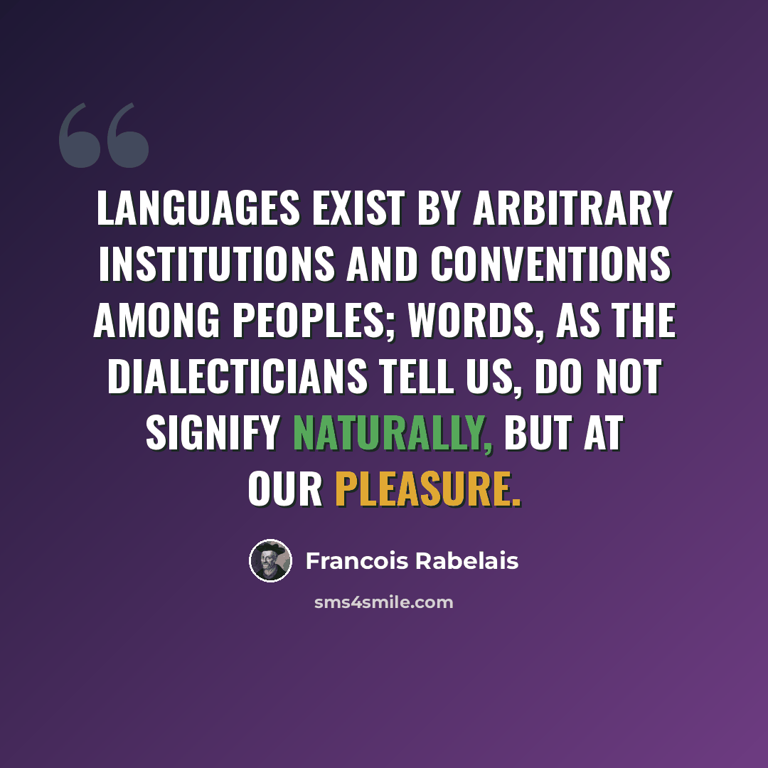 “Languages exist by arbitrary institutions and conventions among peoples; words, as the dialecticians tell us, do not signify naturally, but at our pleasure.” quote by Francois Rabelais