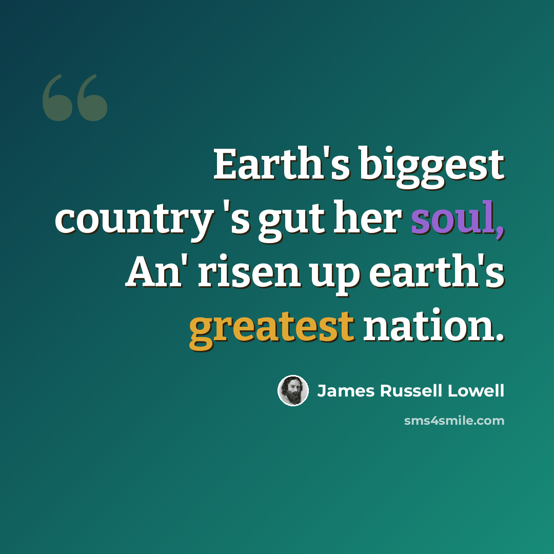 “Earth's biggest country 's gut her soul, An' risen up earth's greatest nation.” quote by James Russell Lowell