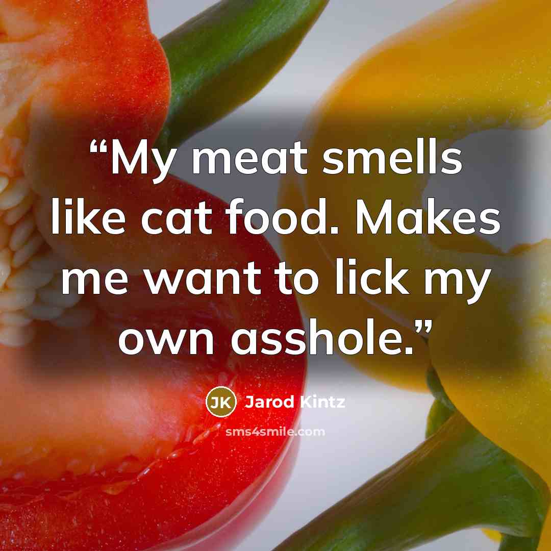 “My meat smells like cat food. Makes me want to lick my own asshole.” quote by Jarod Kintz