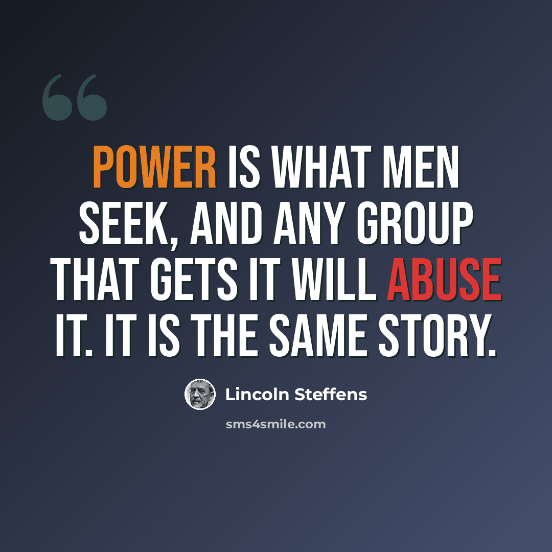 “Power is what men seek, and any group that gets it will abuse it. It is the same story.” quote by Lincoln Steffens