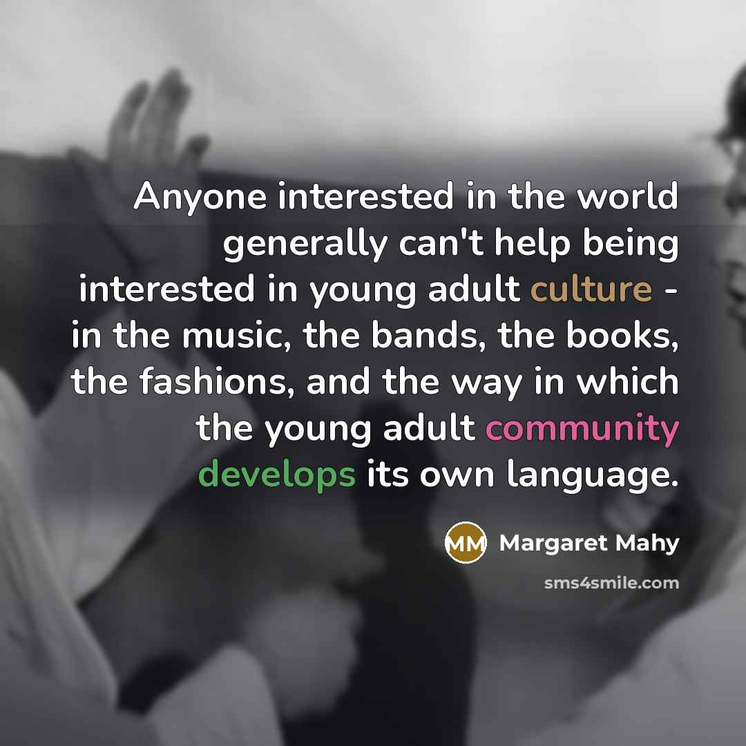 “Anyone interested in the world generally can't help being interested in young adult culture - in the music, the bands, the books, the fashions, and the way in which the young adult community develops its own language.” quote by Margaret Mahy