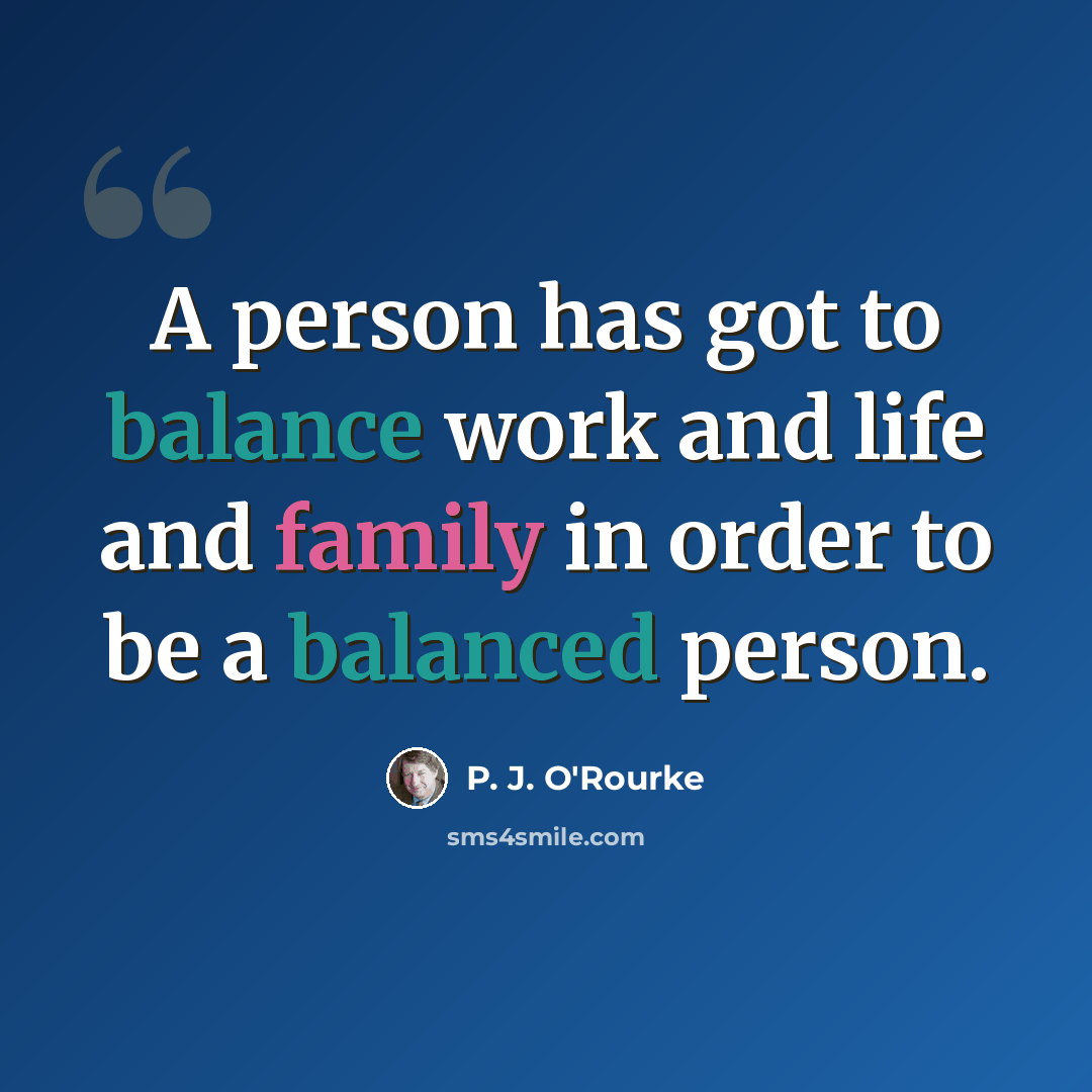 “A person has got to balance work and life and family in order to be a balanced person.” quote by P. J. O'Rourke