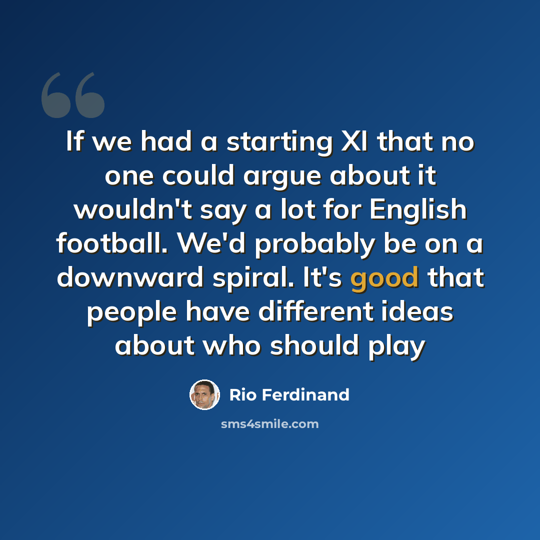 “If we had a starting XI that no one could argue about it wouldn't say a lot for English football. We'd probably be on a downward spiral. It's good that people have different ideas about who should play” quote by Rio Ferdinand