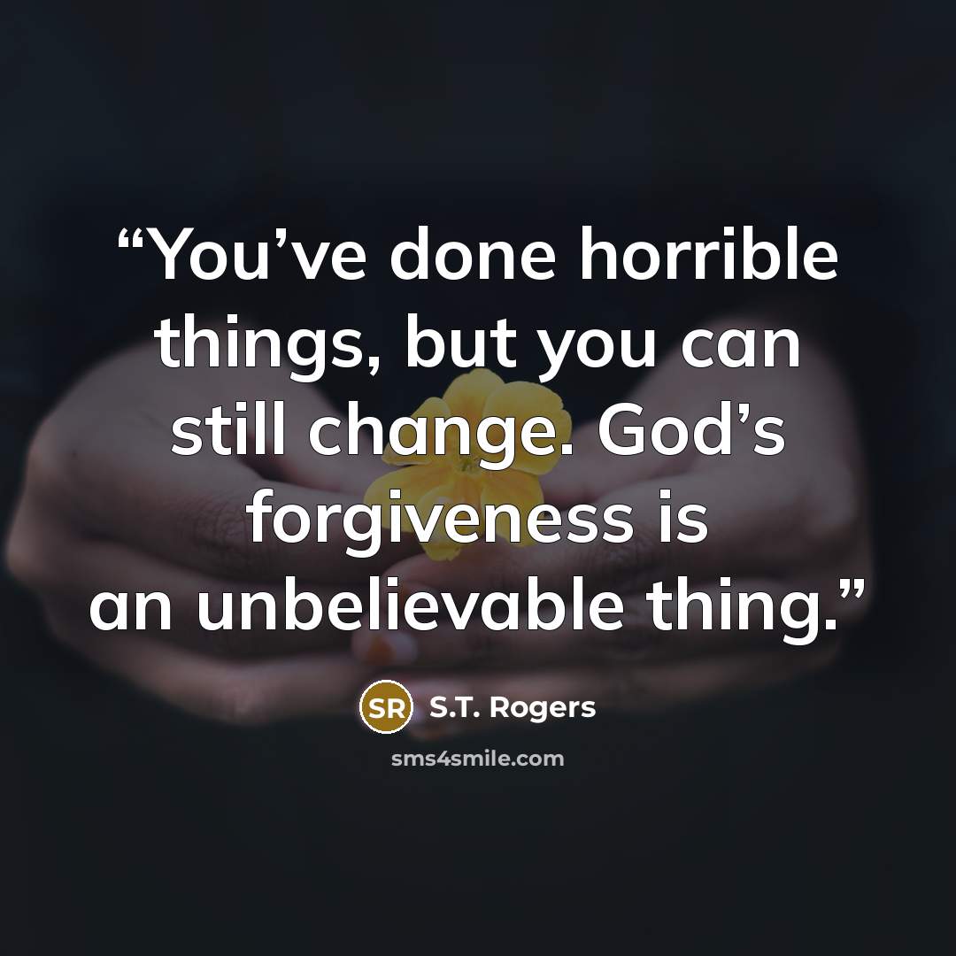“You’ve done horrible things, but you can still change. God’s forgiveness is an unbelievable thing.” quote by S.T. Rogers