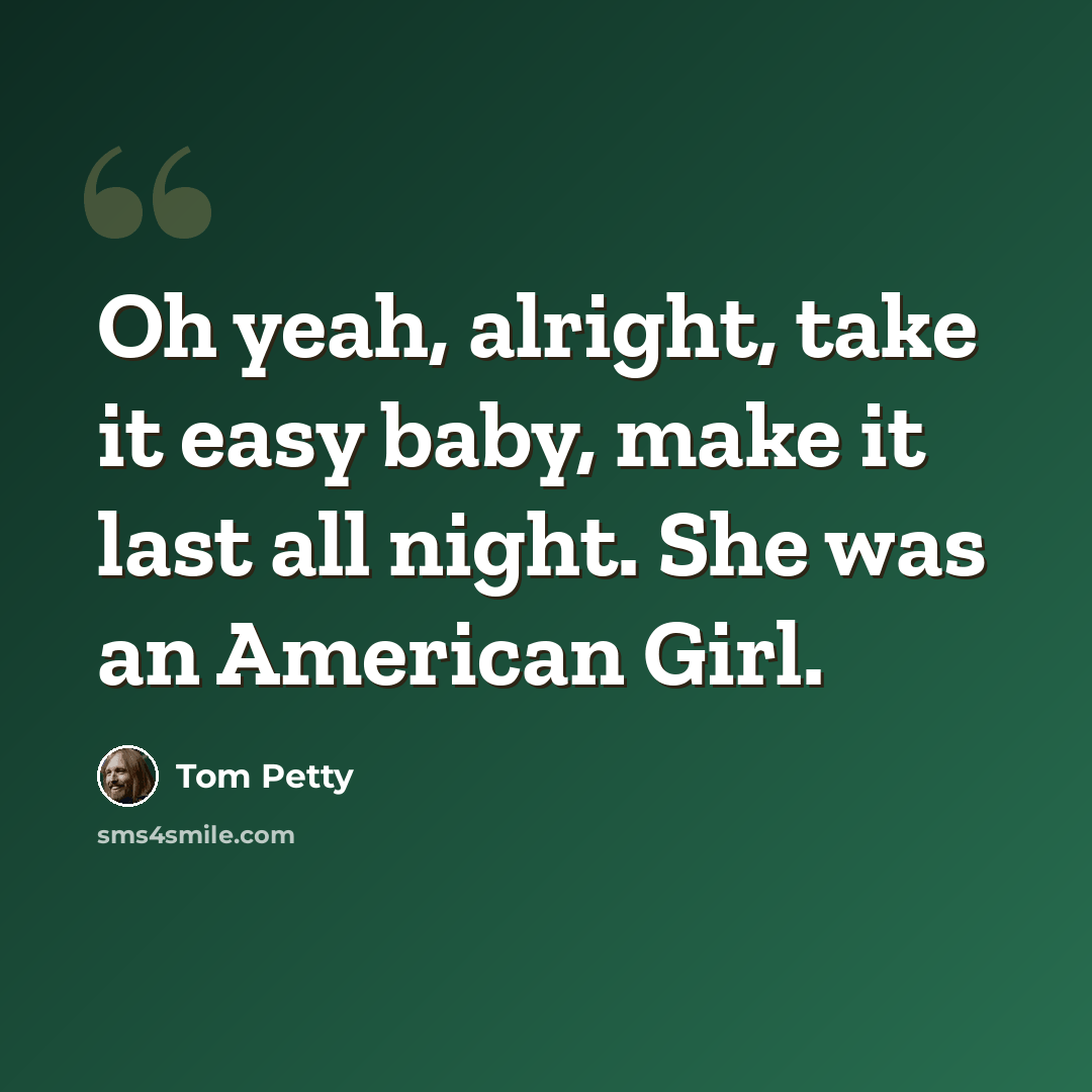 “Oh yeah, alright, take it easy baby, make it last all night. She was an American Girl.” quote by Tom Petty