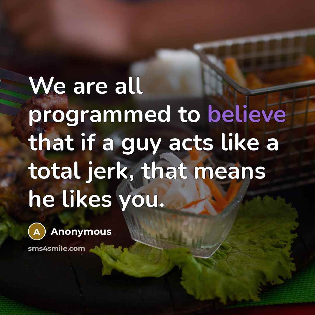 “We are all programmed to believe that if a guy acts like a total jerk, that means he likes you.” quote by Anonymous