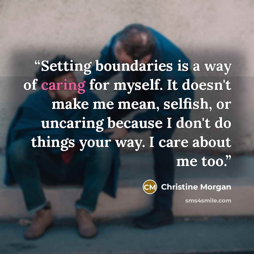 “Setting boundaries is a way of caring for myself. It doesn't make me mean, selfish, or uncaring because I don't do things your way. I care about me too.” quote by Christine Morgan