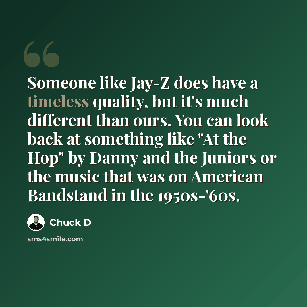 “Someone like Jay-Z does have a timeless quality, but it's much different than ours. You can look back at something like "At the Hop" by Danny and the Juniors or the music that was on American Bandstand in the 1950s-'60s.” quote by Chuck D