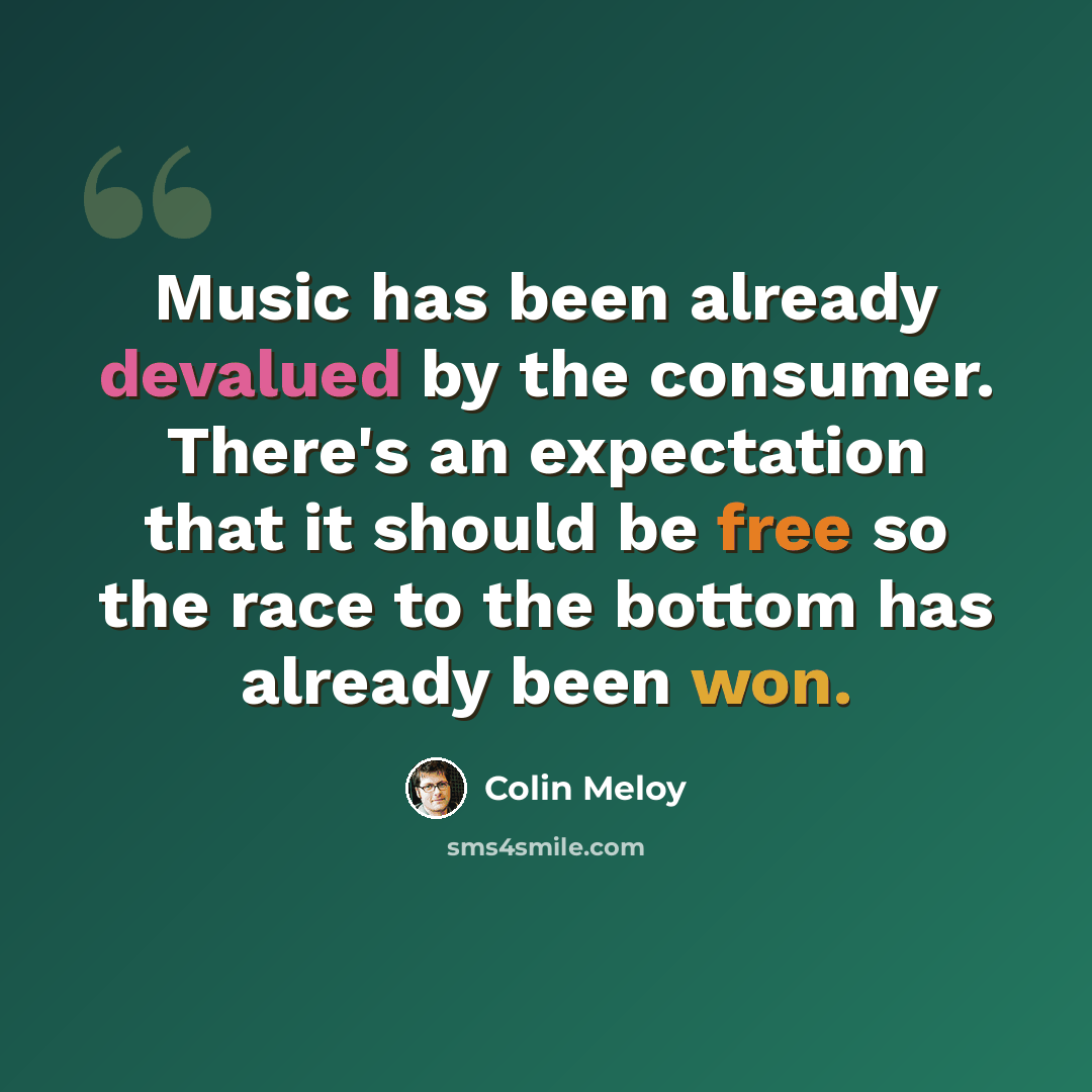 “Music has been already devalued by the consumer. There's an expectation that it should be free so the race to the bottom has already been won.” quote by Colin Meloy
