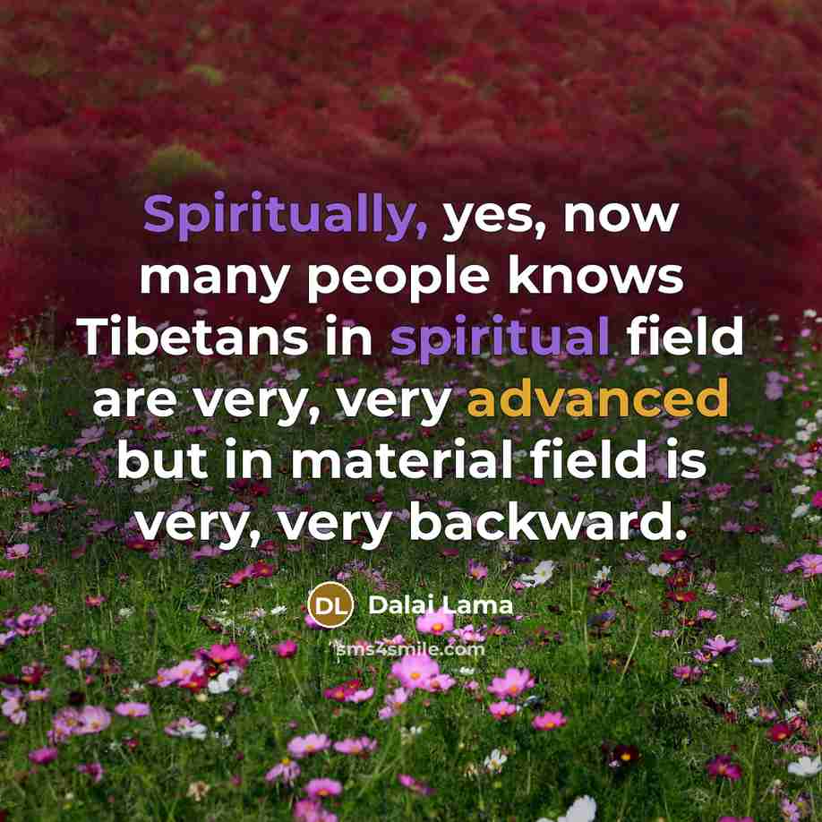 “Spiritually, yes, now many people knows Tibetans in spiritual field are very, very advanced but in material field is very, very backward.” quote by Dalai Lama