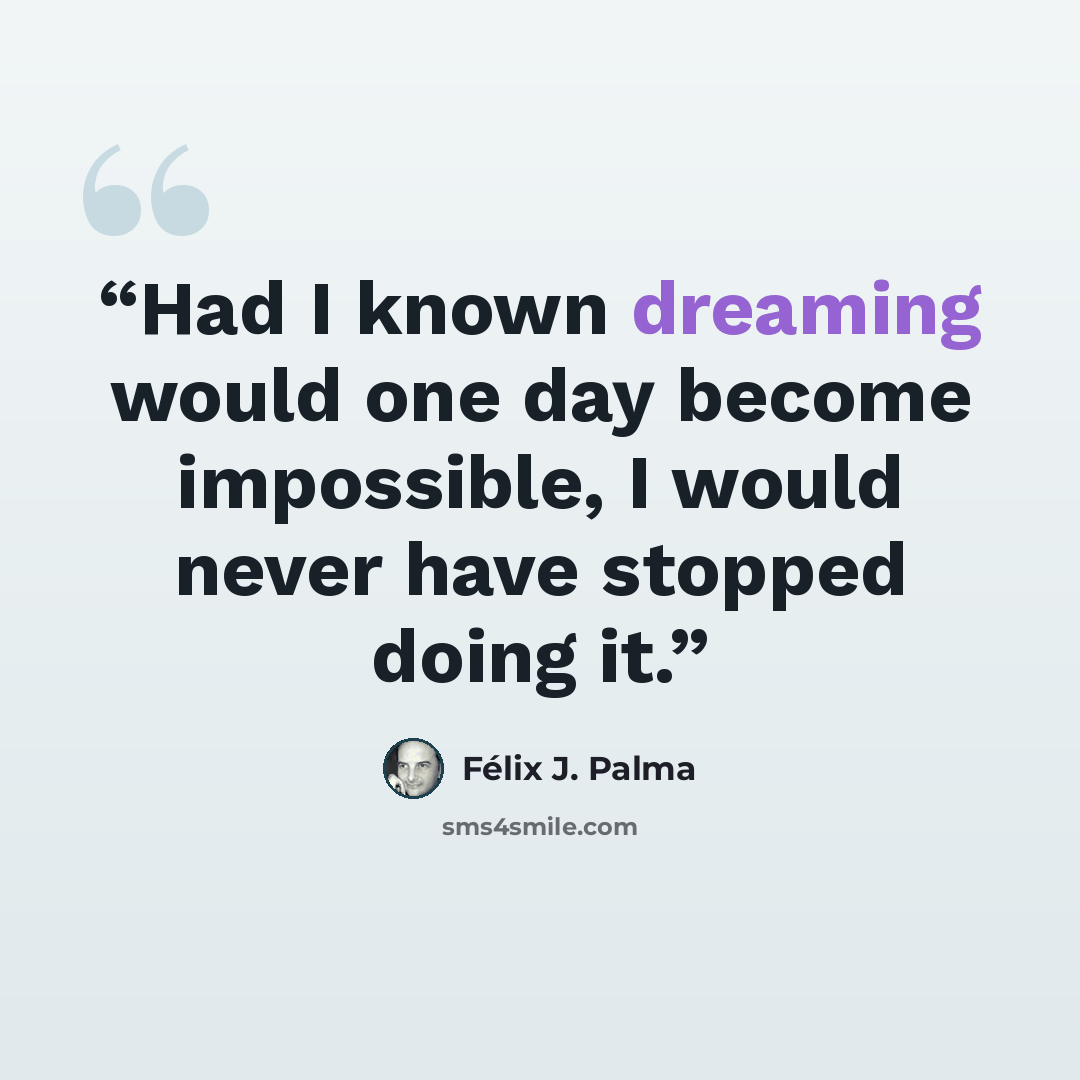 “Had I known dreaming would one day become impossible, I would never have stopped doing it.” quote by Félix J. Palma