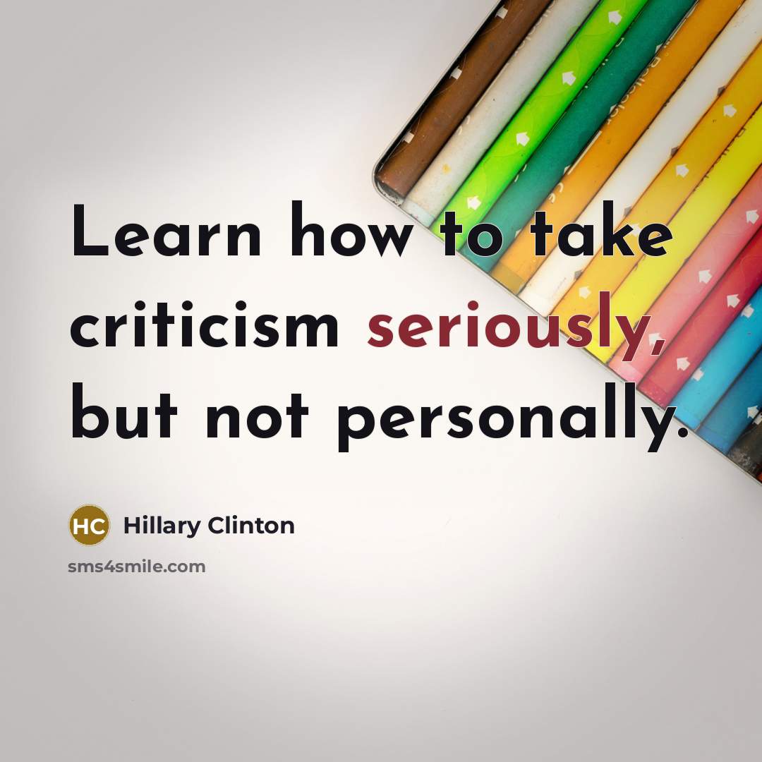 “Learn how to take criticism seriously, but not personally.” quote by Hillary Clinton