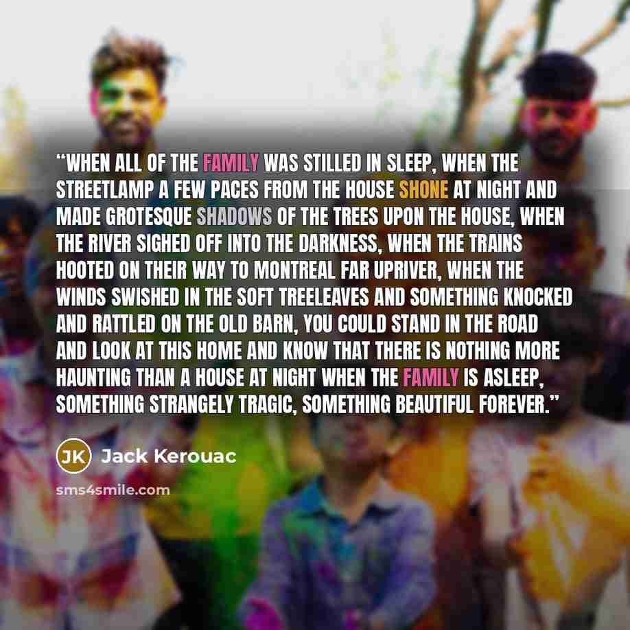 “When all of the family was stilled in sleep, when the streetlamp a few paces from the house shone at night and made grotesque shadows of the trees upon the house, when the river sighed off into the darkness, when the trains hooted on their way to Montreal far upriver, when the winds swished in the…” quote by Jack Kerouac