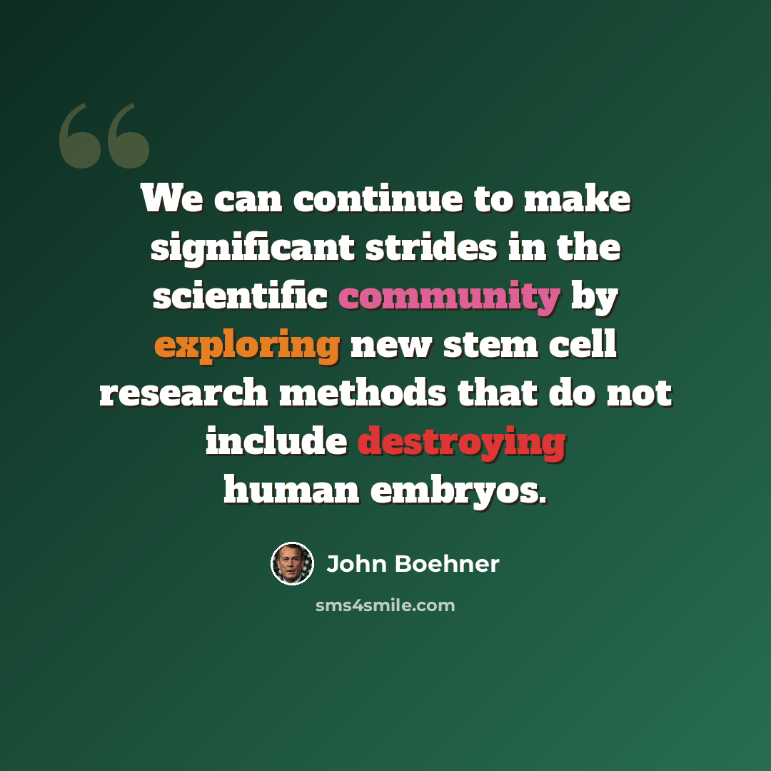 “We can continue to make significant strides in the scientific community by exploring new stem cell research methods that do not include destroying human embryos.” quote by John Boehner