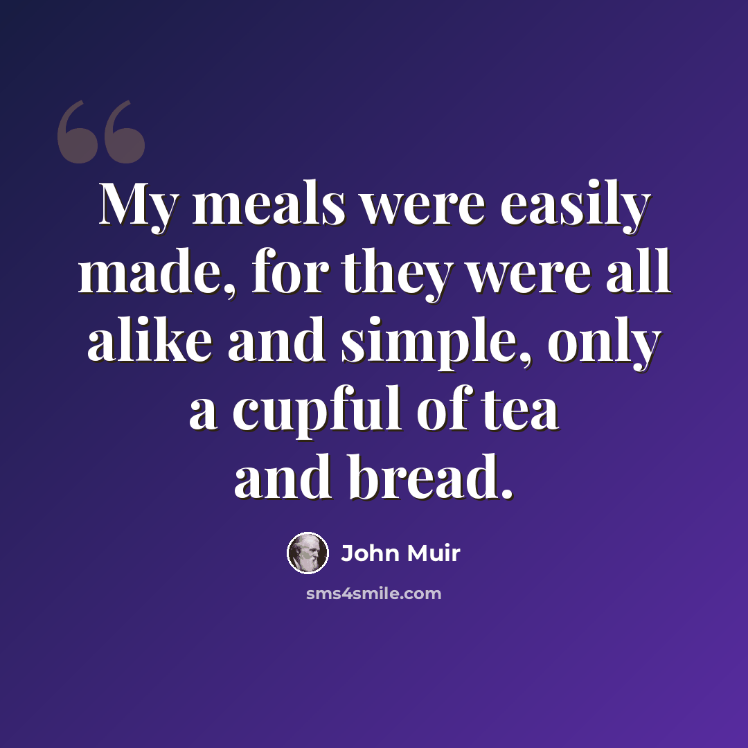 “My meals were easily made, for they were all alike and simple, only a cupful of tea and bread.” quote by John Muir
