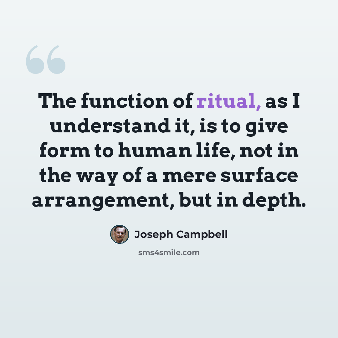 “The function of ritual, as I understand it, is to give form to human life, not in the way of a mere surface arrangement, but in depth.” quote by Joseph Campbell