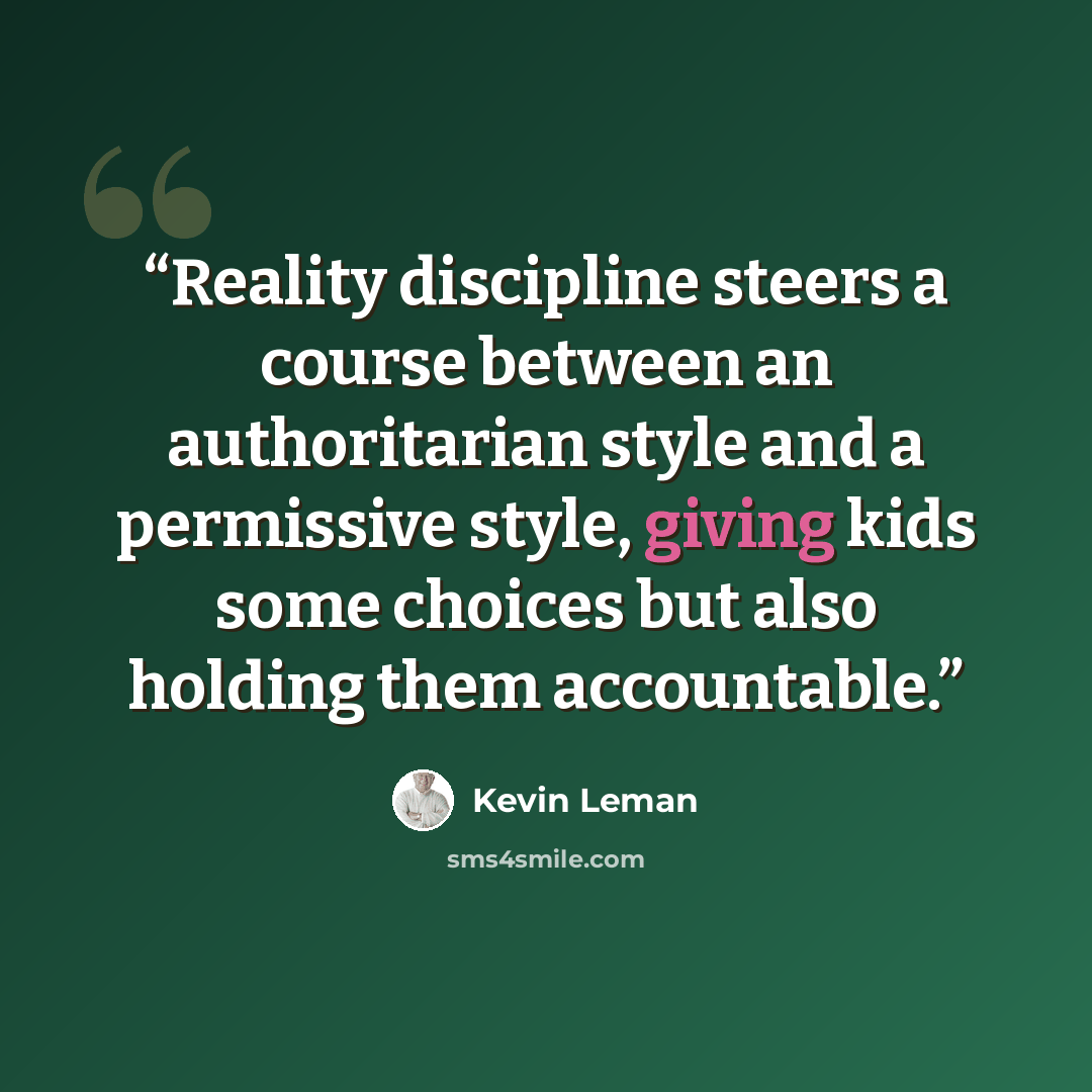 “Reality discipline steers a course between an authoritarian style and a permissive style, giving kids some choices but also holding them accountable.” quote by Kevin Leman