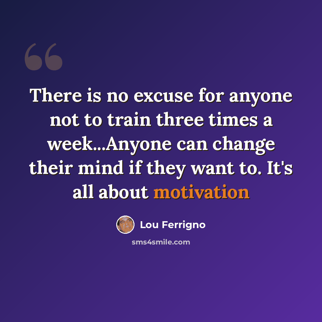 “There is no excuse for anyone not to train three times a week...Anyone can change their mind if they want to. It's all about motivation” quote by Lou Ferrigno