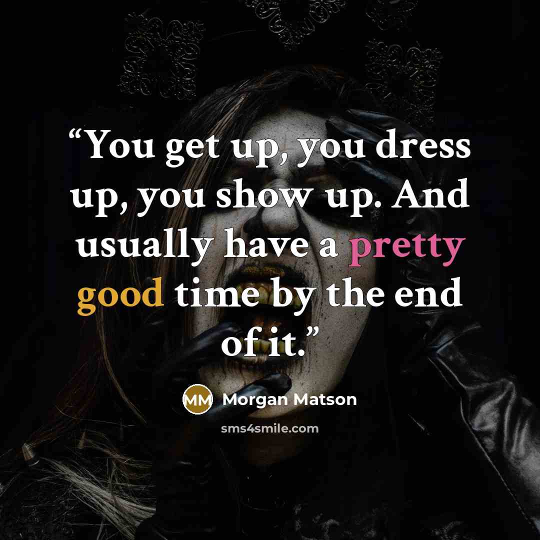 “You get up, you dress up, you show up. And usually have a pretty good time by the end of it.” quote by Morgan Matson
