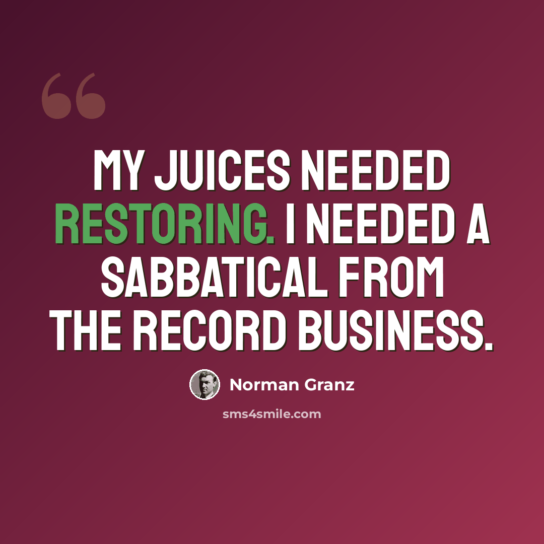 “My juices needed restoring. I needed a sabbatical from the record business.” quote by Norman Granz