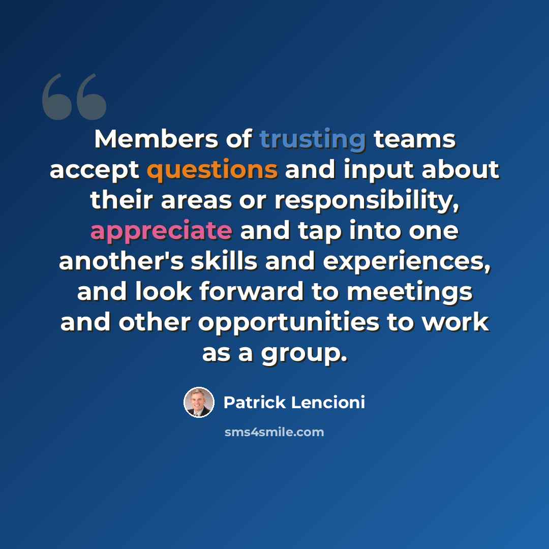 “Members of trusting teams accept questions and input about their areas or responsibility, appreciate and tap into one another's skills and experiences, and look forward to meetings and other opportunities to work as a group.” quote by Patrick Lencioni
