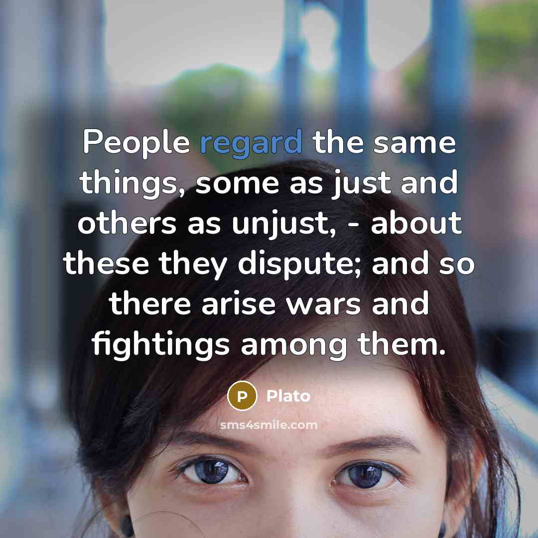 “People regard the same things, some as just and others as unjust, - about these they dispute; and so there arise wars and fightings among them.” quote by Plato