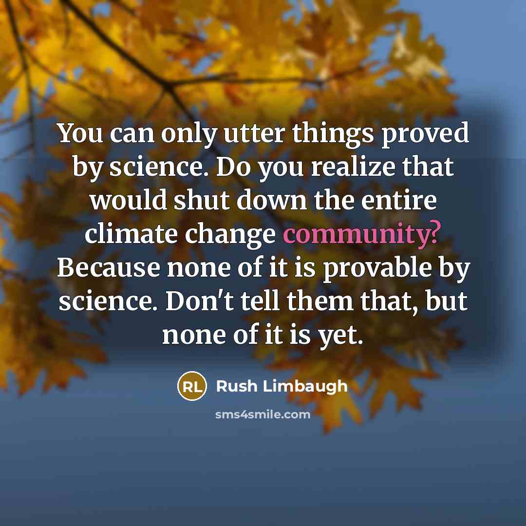 “You can only utter things proved by science. Do you realize that would shut down the entire climate change community? Because none of it is provable by science. Don't tell them that, but none of it is yet.” quote by Rush Limbaugh