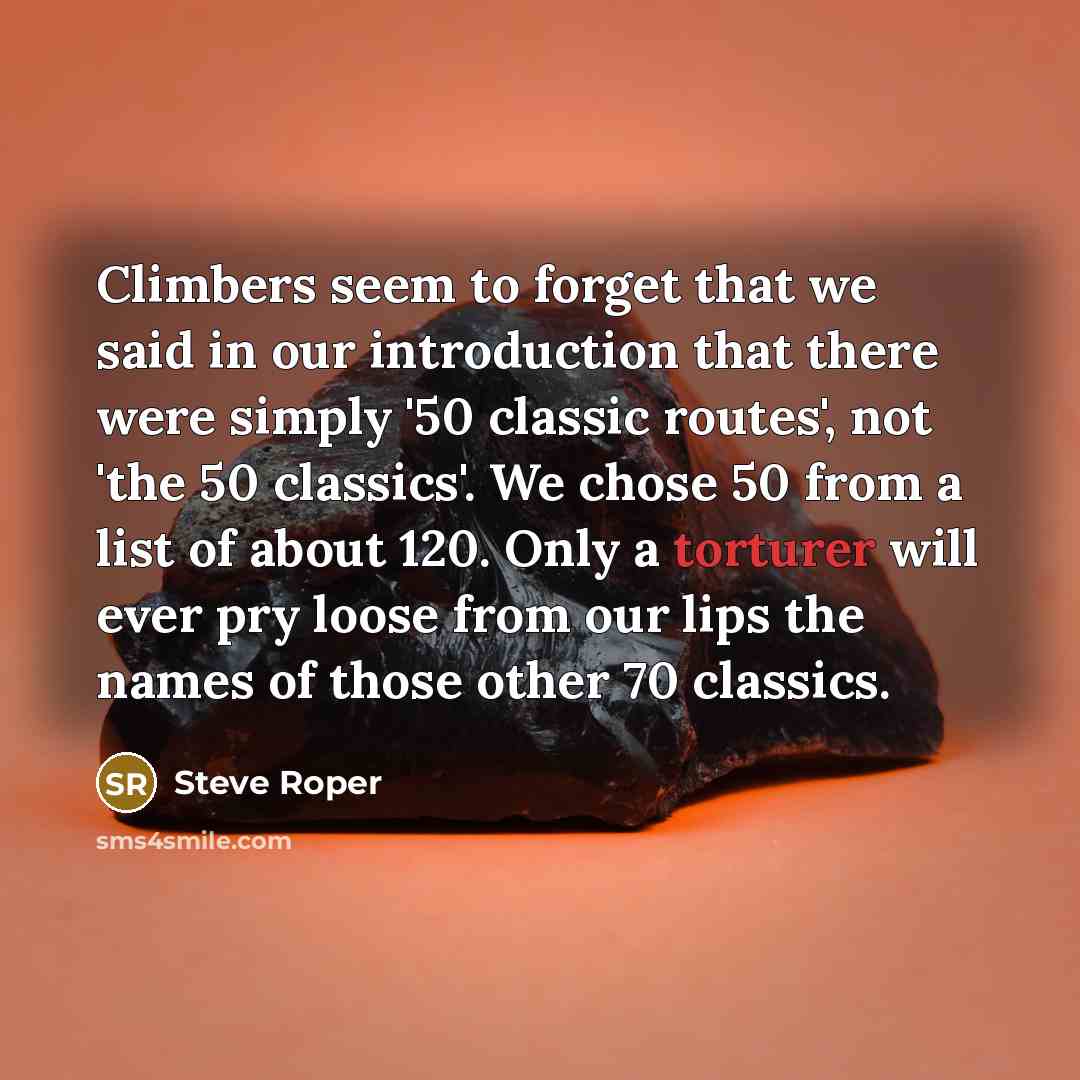 “Climbers seem to forget that we said in our introduction that there were simply '50 classic routes', not 'the 50 classics'. We chose 50 from a list of about 120. Only a torturer will ever pry loose from our lips the names of those other 70 classics.” quote by Steve Roper