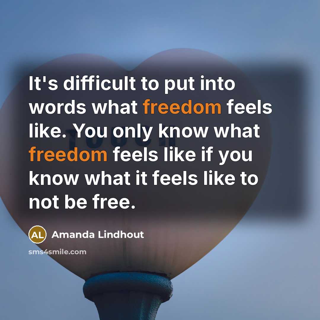 “It's difficult to put into words what freedom feels like. You only know what freedom feels like if you know what it feels like to not be free.” quote by Amanda Lindhout