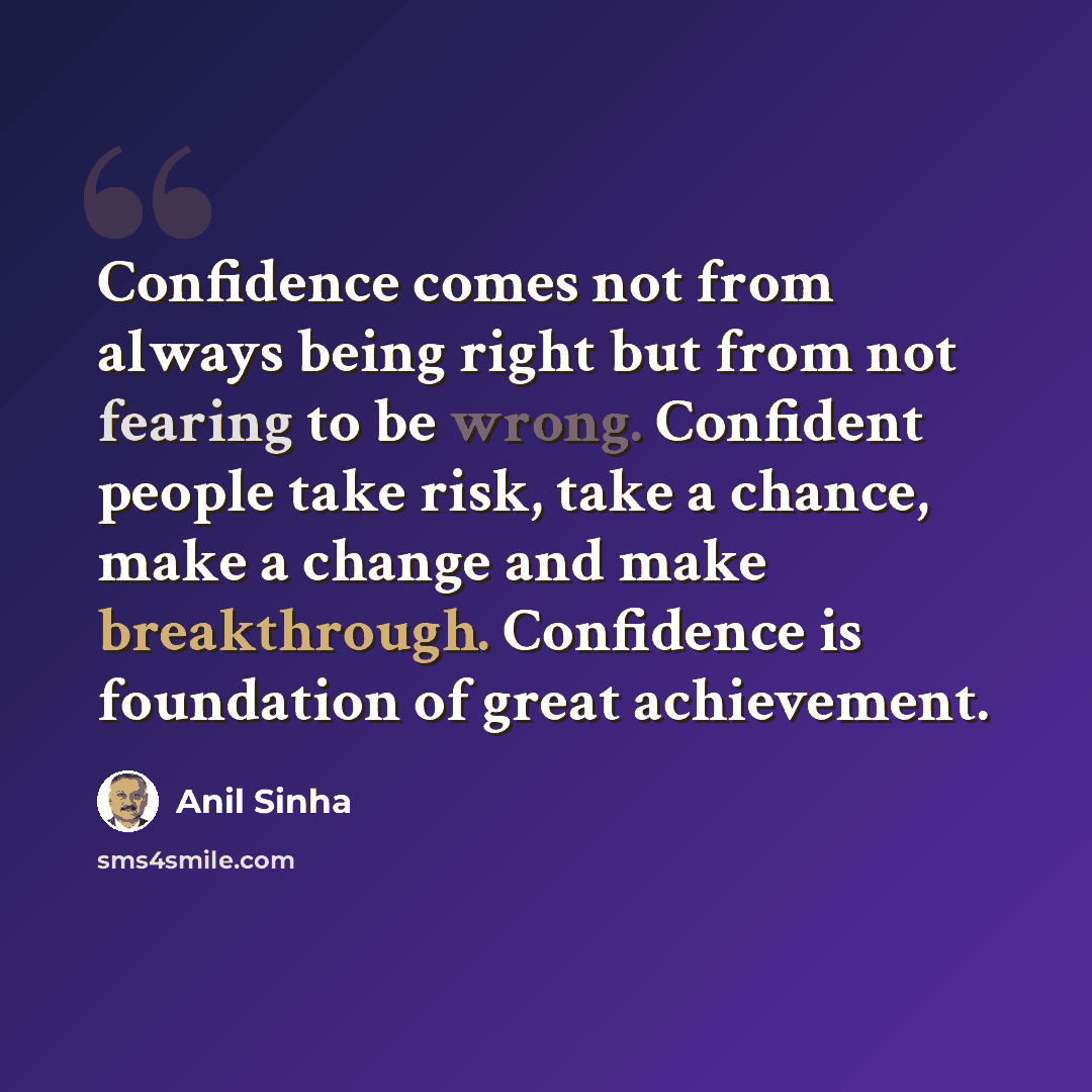 “Confidence comes not from always being right but from not fearing to be wrong. Confident people take risk, take a chance, make a change and make breakthrough. Confidence is foundation of great achievement.” quote by Anil Sinha