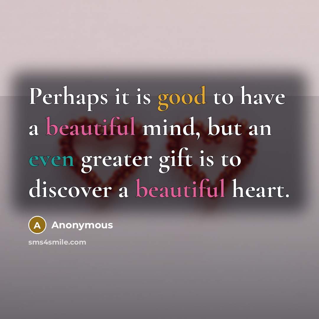 “Perhaps it is good to have a beautiful mind, but an even greater gift is to discover a beautiful heart.” quote by Anonymous