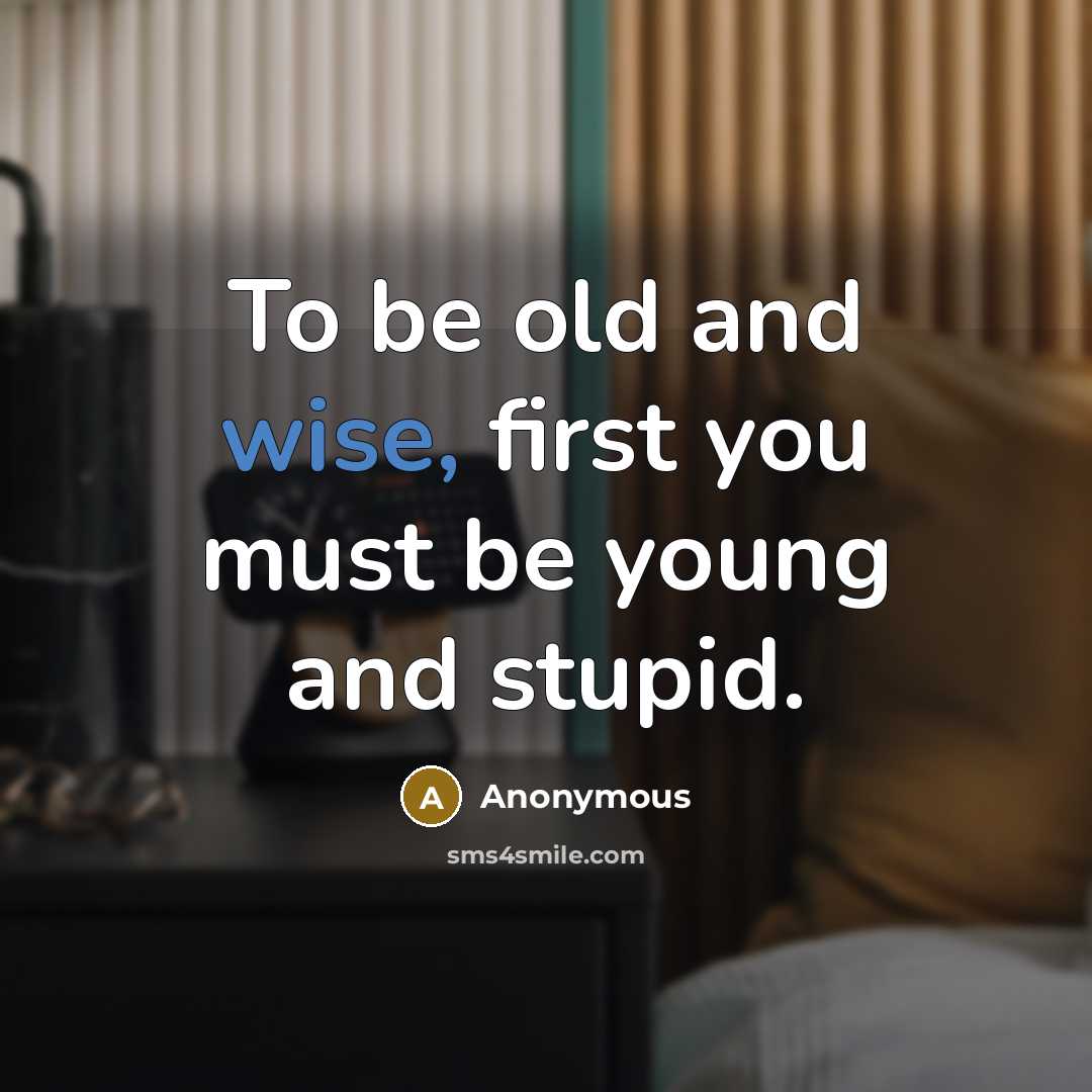 “To be old and wise, first you must be young and stupid.” quote by Anonymous