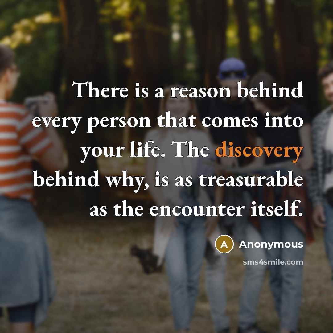 “There is a reason behind every person that comes into your life. The discovery behind why, is as treasurable as the encounter itself.” quote by Anonymous