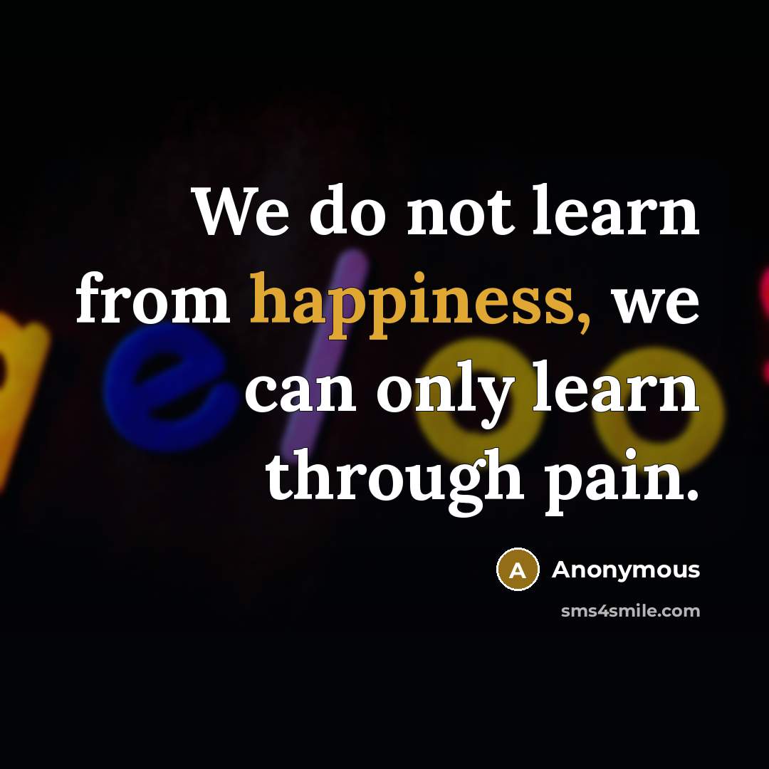 “We do not learn from happiness, we can only learn through pain.” quote by Anonymous