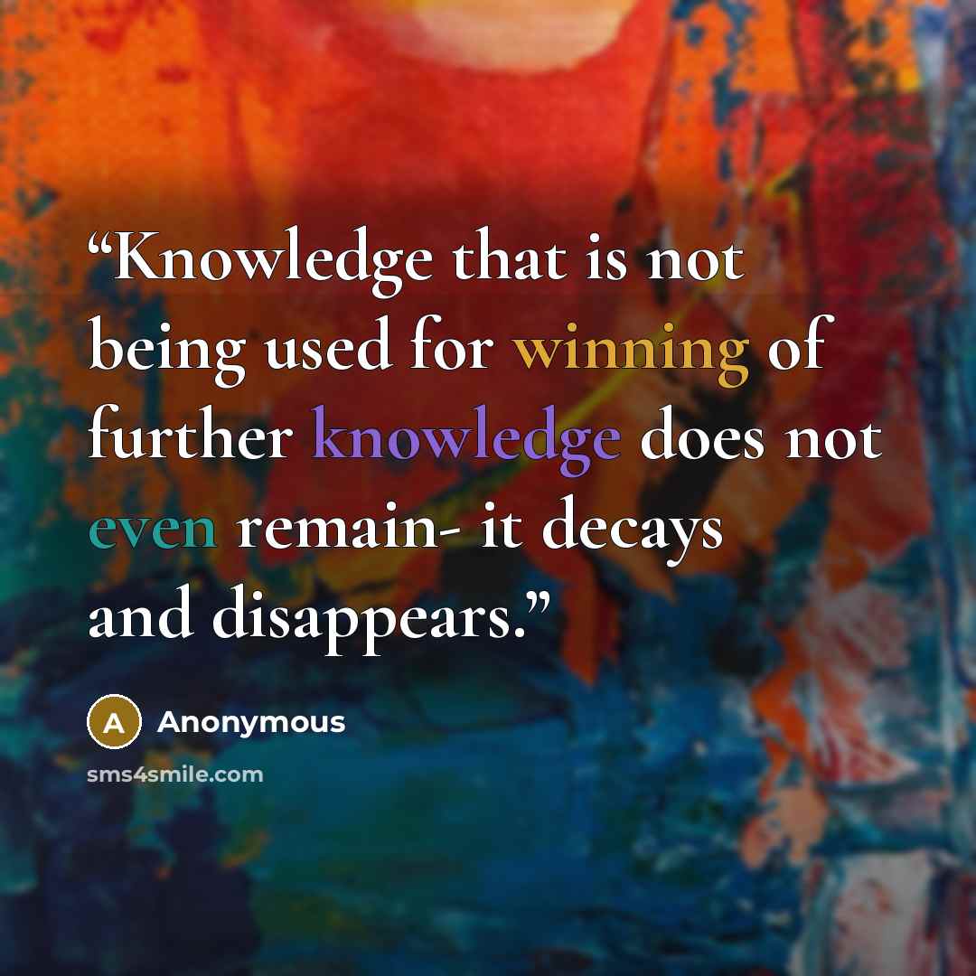 “Knowledge that is not being used for winning of further knowledge does not even remain- it decays and disappears.” quote by Anonymous