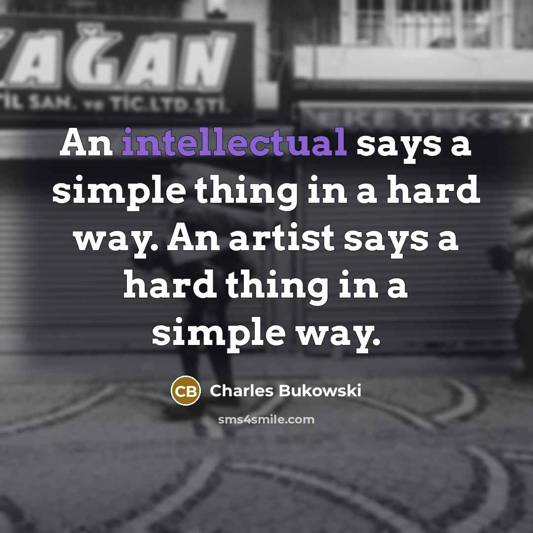 “An intellectual says a simple thing in a hard way. An artist says a hard thing in a simple way.” quote by Charles Bukowski
