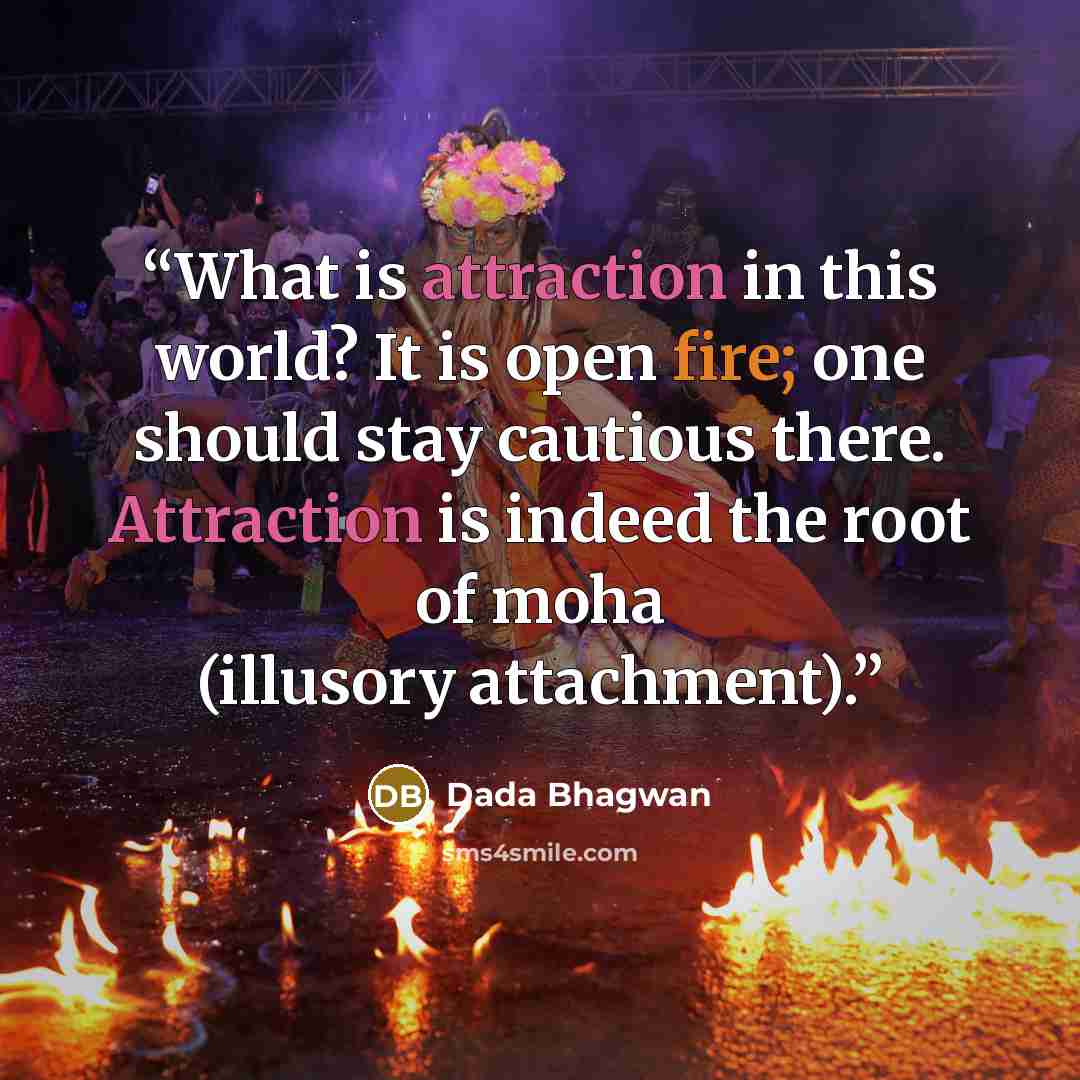 “What is attraction in this world? It is open fire; one should stay cautious there. Attraction is indeed the root of moha (illusory attachment).” quote by Dada Bhagwan