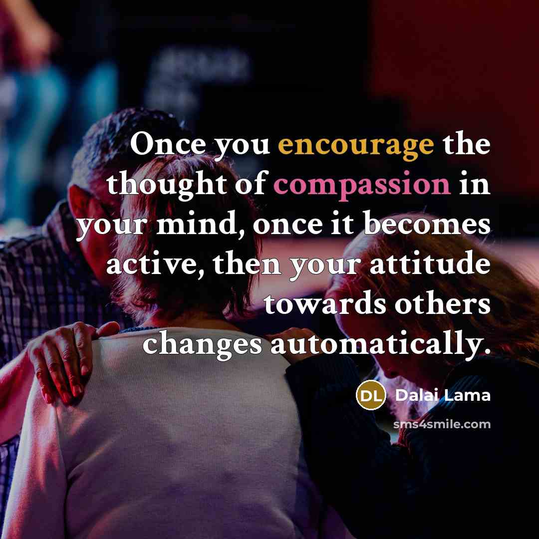“Once you encourage the thought of compassion in your mind, once it becomes active, then your attitude towards others changes automatically.” quote by Dalai Lama