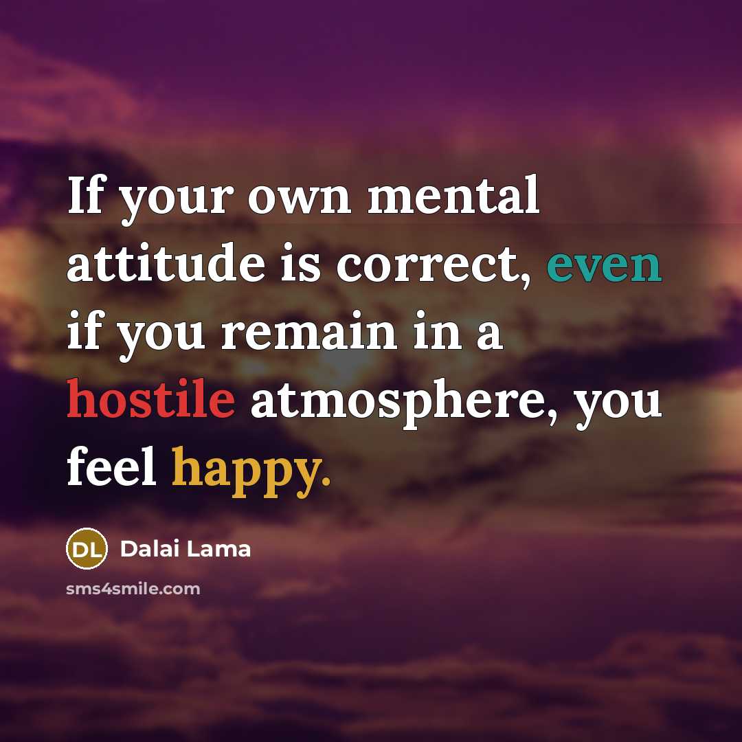 “If your own mental attitude is correct, even if you remain in a hostile atmosphere, you feel happy.” quote by Dalai Lama