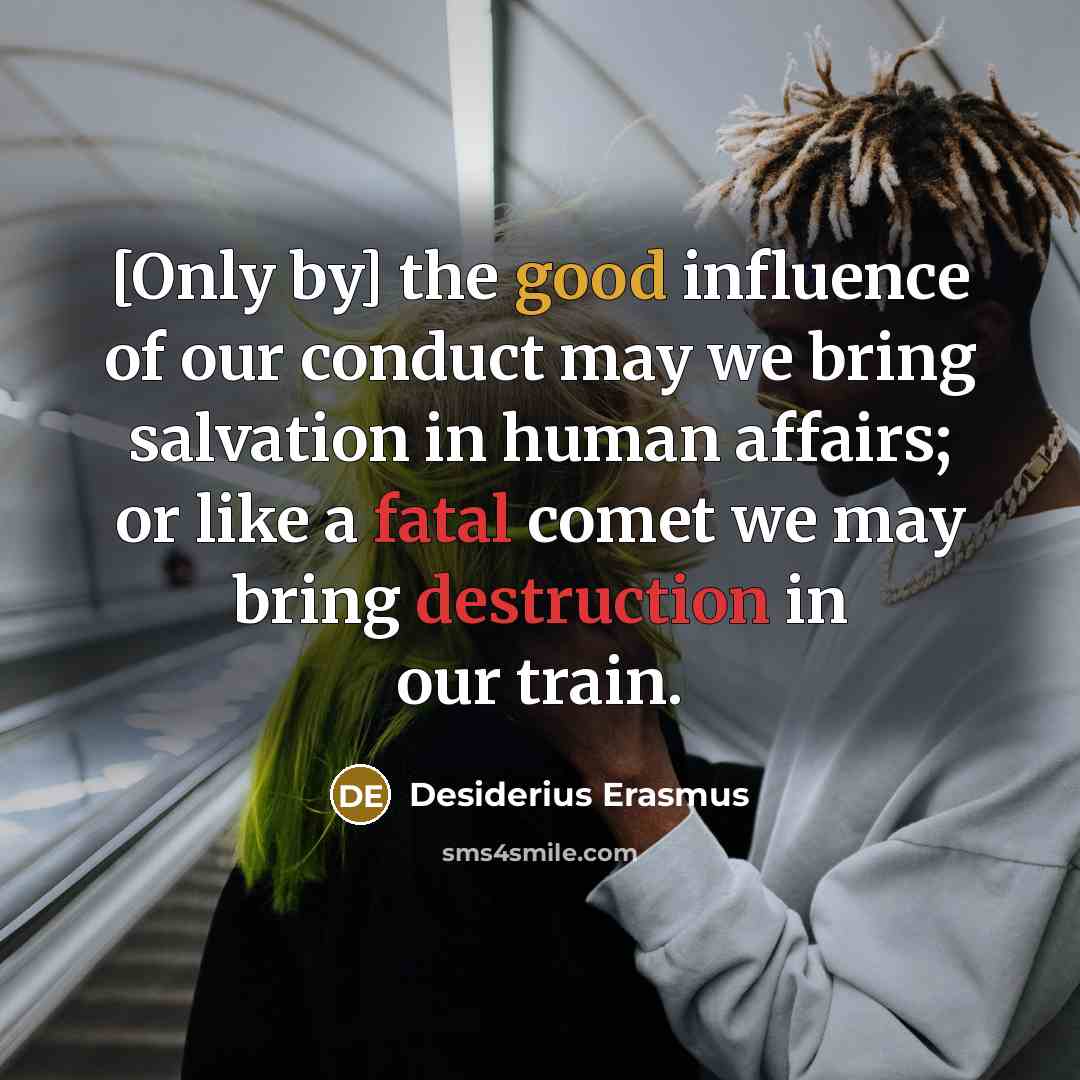 “[Only by] the good influence of our conduct may we bring salvation in human affairs; or like a fatal comet we may bring destruction in our train.” quote by Desiderius Erasmus
