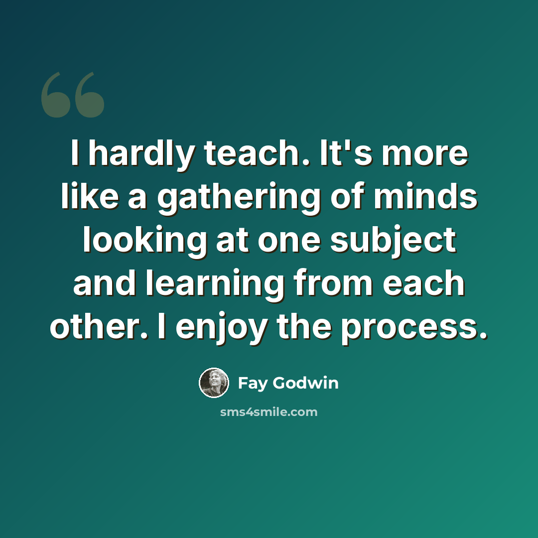 “I hardly teach. It's more like a gathering of minds looking at one subject and learning from each other. I enjoy the process.” quote by Fay Godwin