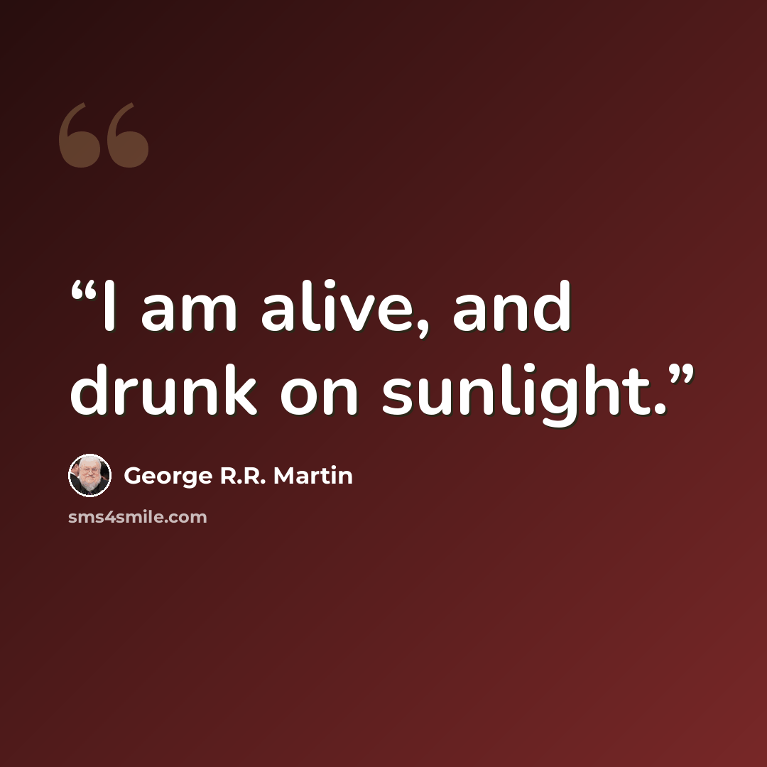 “I am alive, and drunk on sunlight.” quote by George R.R. Martin