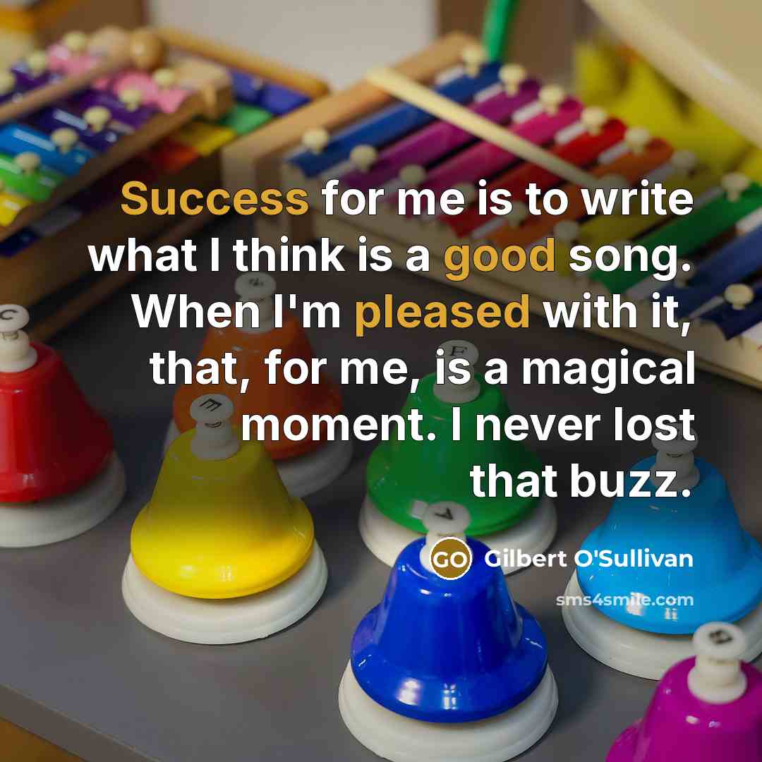 “Success for me is to write what I think is a good song. When I'm pleased with it, that, for me, is a magical moment. I never lost that buzz.” quote by Gilbert O'Sullivan