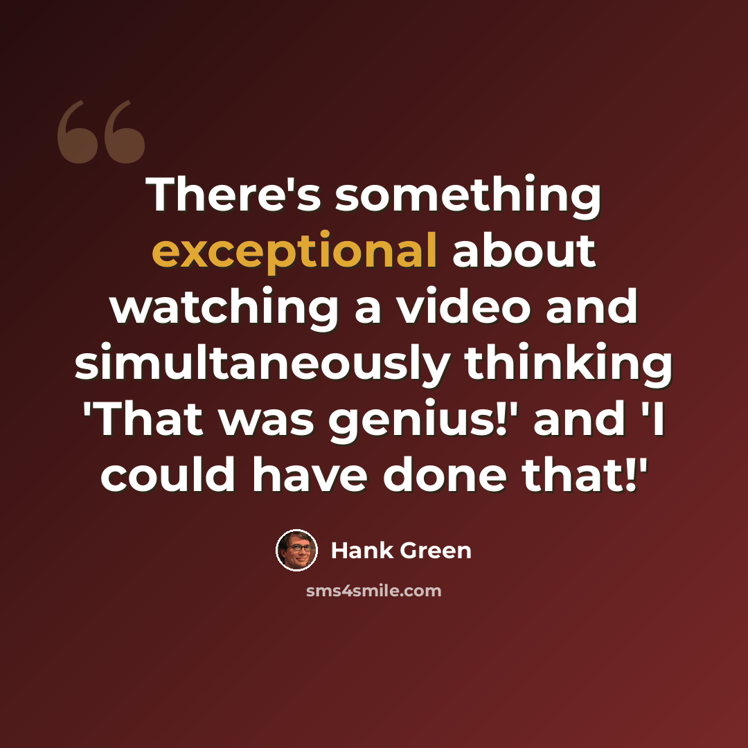 “There's something exceptional about watching a video and simultaneously thinking 'That was genius!' and 'I could have done that!'” quote by Hank Green