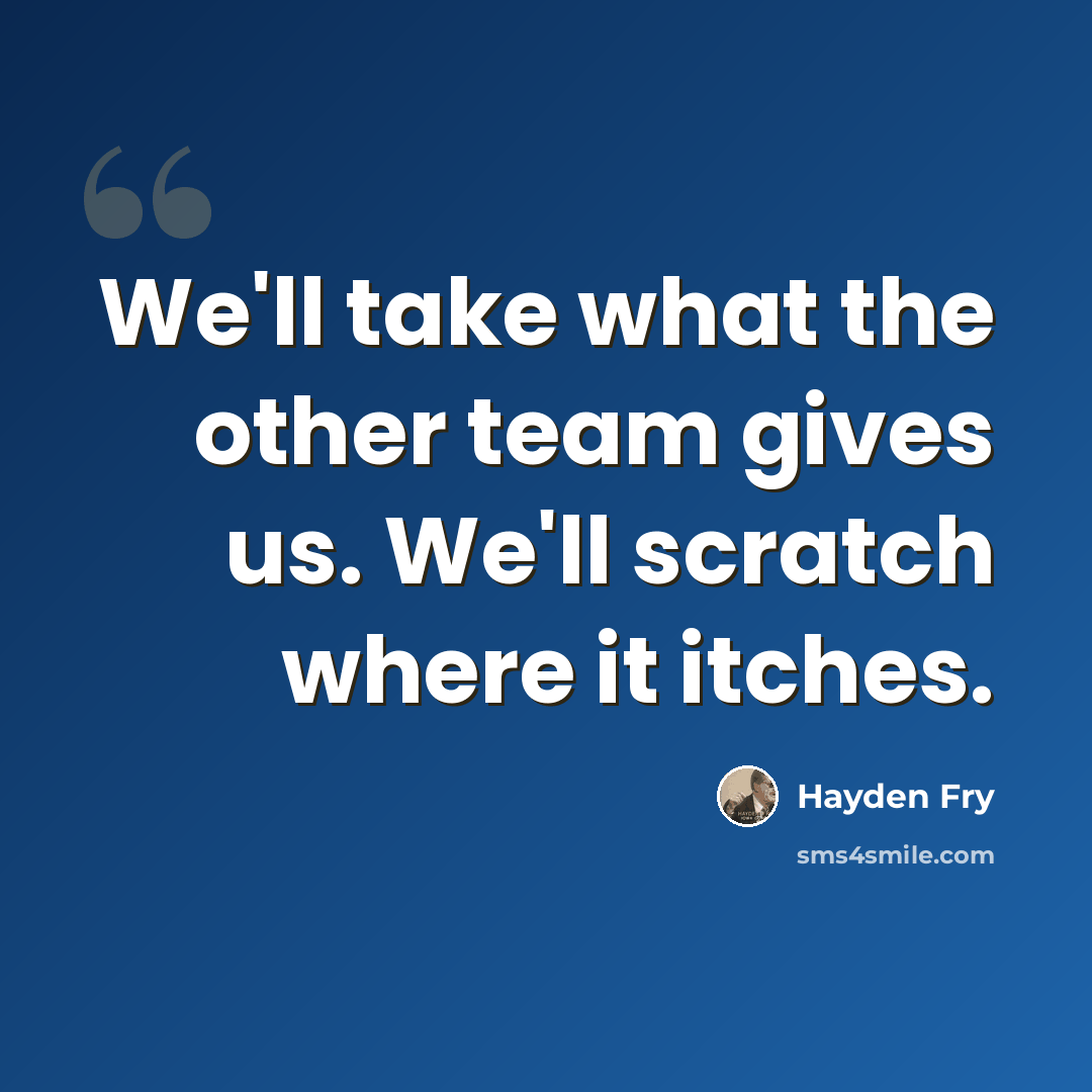 “We'll take what the other team gives us. We'll scratch where it itches.” quote by Hayden Fry