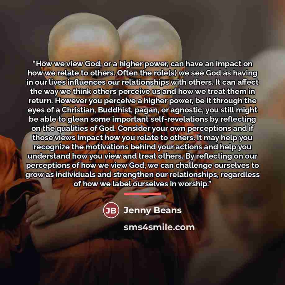 “How we view God, or a higher power, can have an impact on how we relate to others. Often the role(s) we see God as having in our lives influences our relationships with others. It can affect the way we think others perceive us and how we treat them in return. However you perceive a higher power…” quote by Jenny Beans