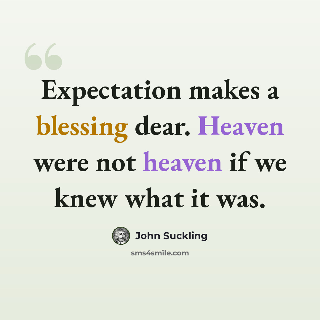 “Expectation makes a blessing dear. Heaven were not heaven if we knew what it was.” quote by John Suckling