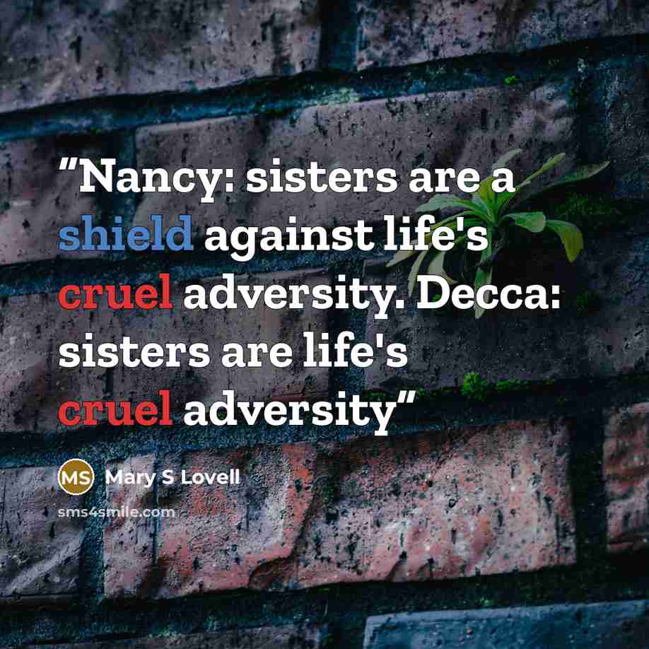 “Nancy: sisters are a shield against life's cruel adversity. Decca: sisters are life's cruel adversity” quote by Mary S Lovell